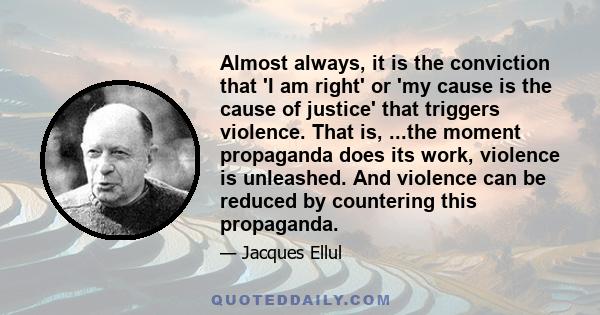 Almost always, it is the conviction that 'I am right' or 'my cause is the cause of justice' that triggers violence. That is, ...the moment propaganda does its work, violence is unleashed. And violence can be reduced by