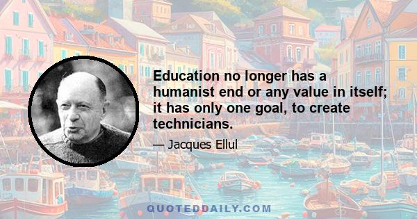 Education no longer has a humanist end or any value in itself; it has only one goal, to create technicians.