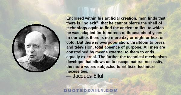 Enclosed within his artificial creation, man finds that there is “no exit”; that he cannot pierce the shell of technology again to find the ancient milieu to which he was adapted for hundreds of thousands of years . In