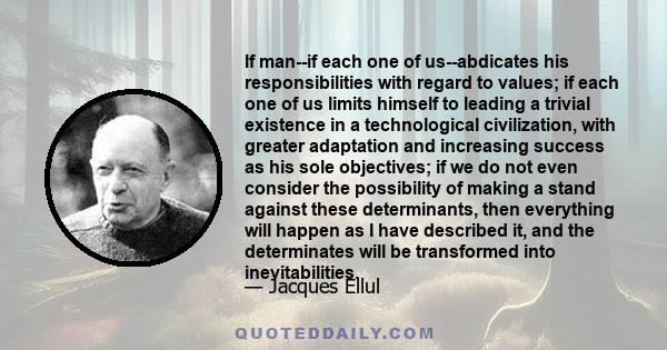 If man--if each one of us--abdicates his responsibilities with regard to values; if each one of us limits himself to leading a trivial existence in a technological civilization, with greater adaptation and increasing