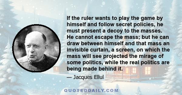 If the ruler wants to play the game by himself and follow secret policies, he must present a decoy to the masses. He cannot escape the mass; but he can draw between himself and that mass an invisible curtain, a screen,