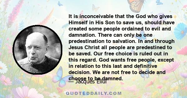 It is inconceivable that the God who gives Himself in His Son to save us, should have created some people ordained to evil and damnation. There can only be one predestination to salvation. In and through Jesus Christ