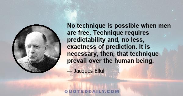 No technique is possible when men are free. Technique requires predictability and, no less, exactness of prediction. It is necessary, then, that technique prevail over the human being.