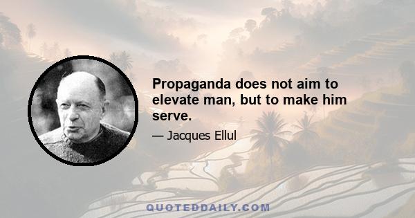 Propaganda does not aim to elevate man, but to make him serve.