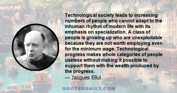 Technological society leads to increasing numbers of people who cannot adapt to the inhuman rhythm of modern life with its emphasis on specialization. A class of people is growing up who are unexploitable because they