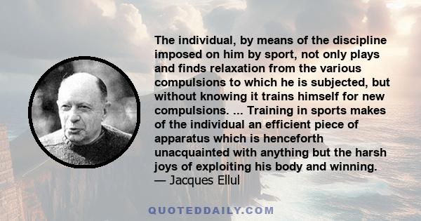 The individual, by means of the discipline imposed on him by sport, not only plays and finds relaxation from the various compulsions to which he is subjected, but without knowing it trains himself for new compulsions.