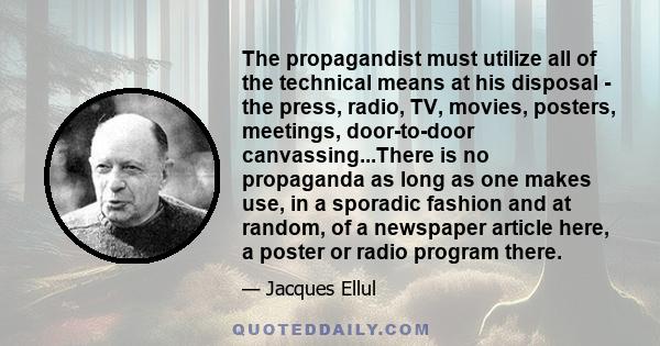 The propagandist must utilize all of the technical means at his disposal - the press, radio, TV, movies, posters, meetings, door-to-door canvassing...There is no propaganda as long as one makes use, in a sporadic