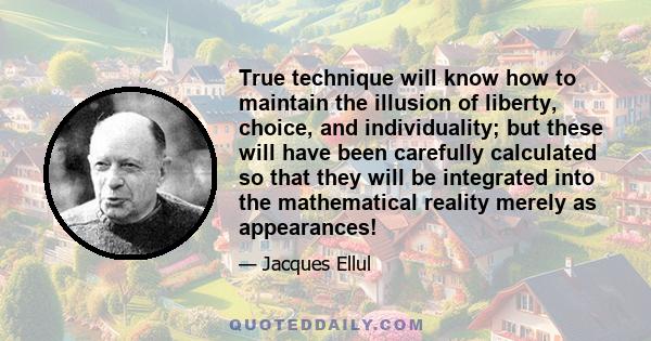 True technique will know how to maintain the illusion of liberty, choice, and individuality; but these will have been carefully calculated so that they will be integrated into the mathematical reality merely as