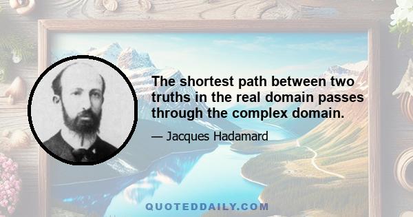 The shortest path between two truths in the real domain passes through the complex domain.