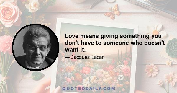 Love means giving something you don't have to someone who doesn't want it.