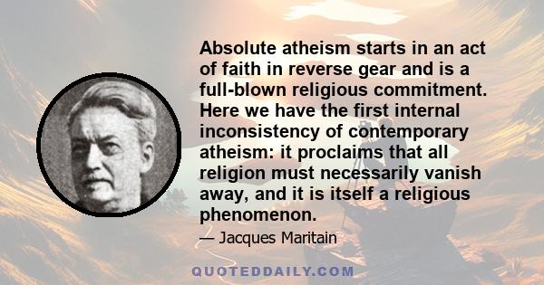 Absolute atheism starts in an act of faith in reverse gear and is a full-blown religious commitment. Here we have the first internal inconsistency of contemporary atheism: it proclaims that all religion must necessarily 