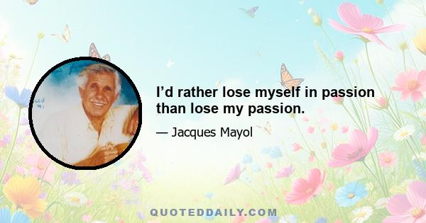 I’d rather lose myself in passion than lose my passion.