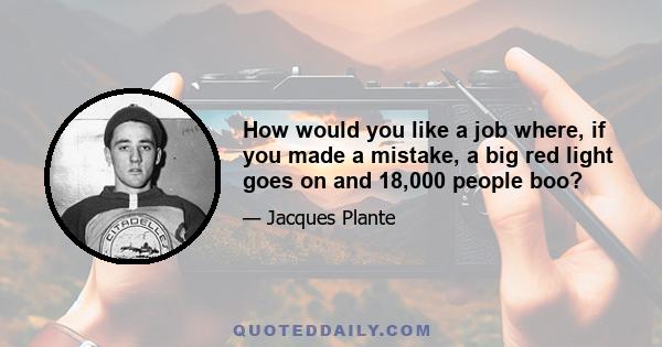 How would you like a job where, if you made a mistake, a big red light goes on and 18,000 people boo?