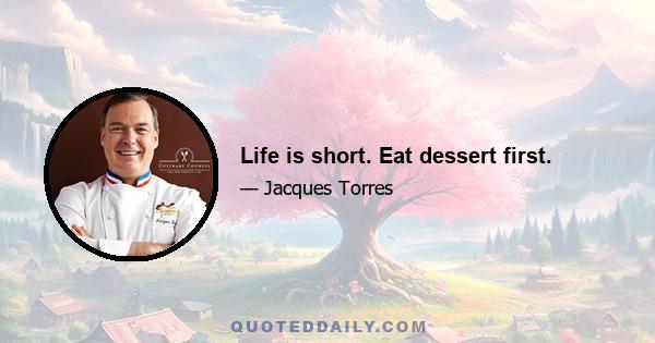 Life is short. Eat dessert first.