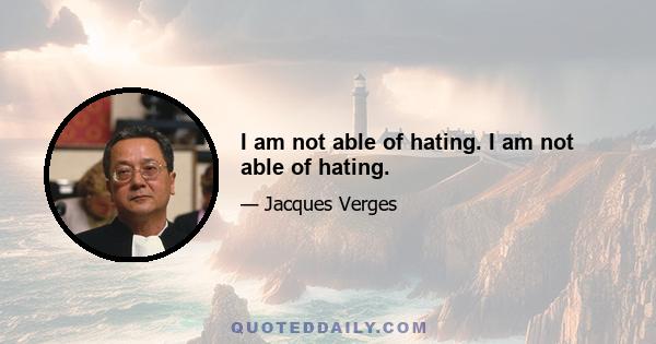 I am not able of hating. I am not able of hating.