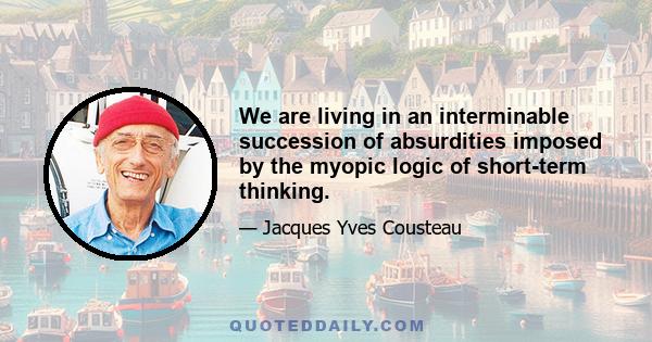 We are living in an interminable succession of absurdities imposed by the myopic logic of short-term thinking.