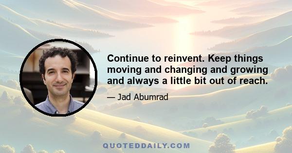 Continue to reinvent. Keep things moving and changing and growing and always a little bit out of reach.