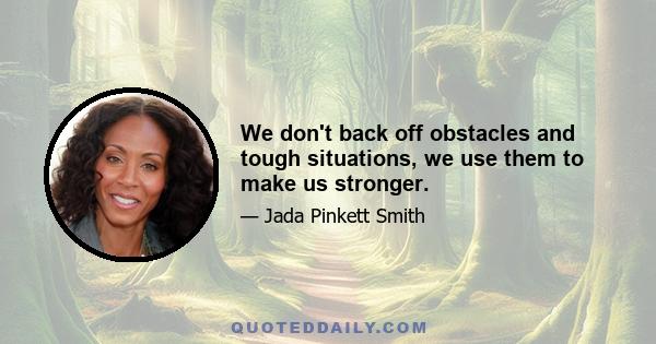 We don't back off obstacles and tough situations, we use them to make us stronger.