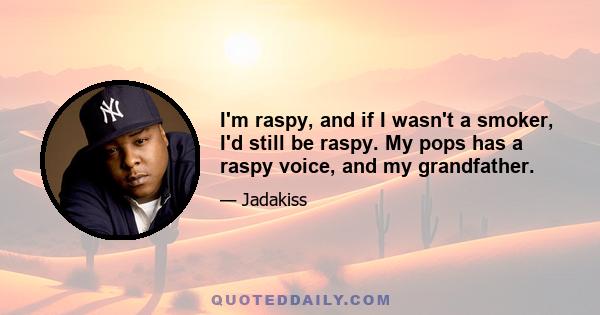 I'm raspy, and if I wasn't a smoker, I'd still be raspy. My pops has a raspy voice, and my grandfather.