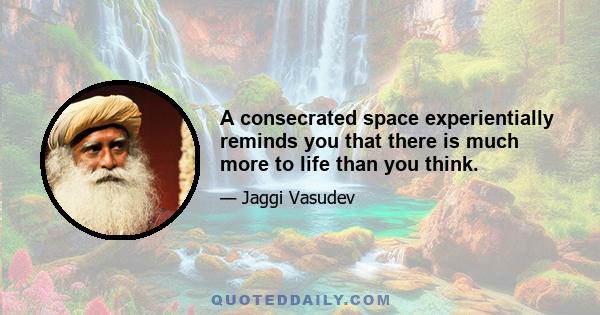 A consecrated space experientially reminds you that there is much more to life than you think.