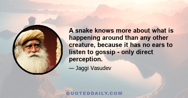 A snake knows more about what is happening around than any other creature, because it has no ears to listen to gossip - only direct perception.