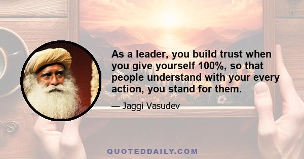 As a leader, you build trust when you give yourself 100%, so that people understand with your every action, you stand for them.