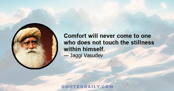 Comfort will never come to one who does not touch the stillness within himself.