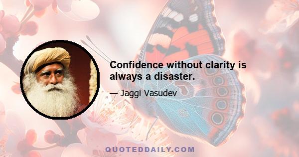 Confidence without clarity is always a disaster.