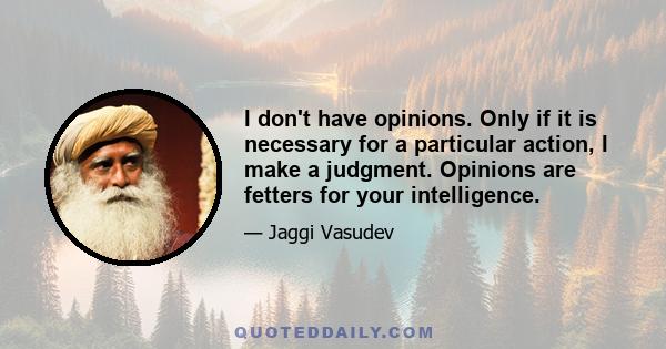 I don't have opinions. Only if it is necessary for a particular action, I make a judgment. Opinions are fetters for your intelligence.