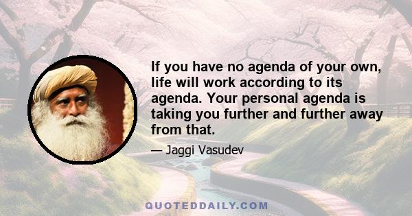 If you have no agenda of your own, life will work according to its agenda. Your personal agenda is taking you further and further away from that.