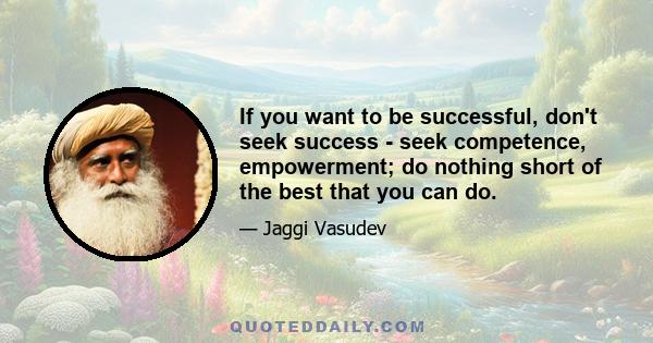 If you want to be successful, don't seek success - seek competence, empowerment; do nothing short of the best that you can do.