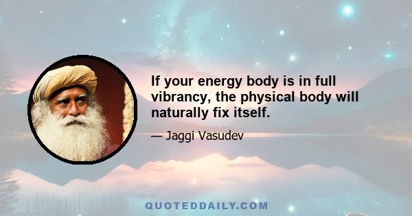 If your energy body is in full vibrancy, the physical body will naturally fix itself.