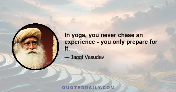 In yoga, you never chase an experience - you only prepare for it.