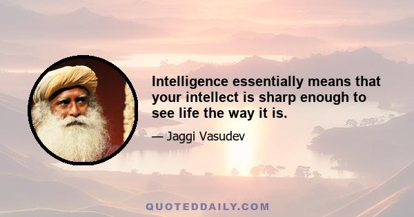 Intelligence essentially means that your intellect is sharp enough to see life the way it is.