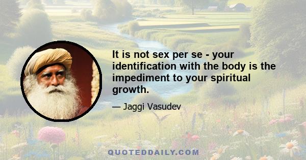 It is not sex per se - your identification with the body is the impediment to your spiritual growth.