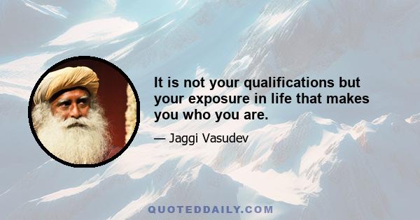 It is not your qualifications but your exposure in life that makes you who you are.