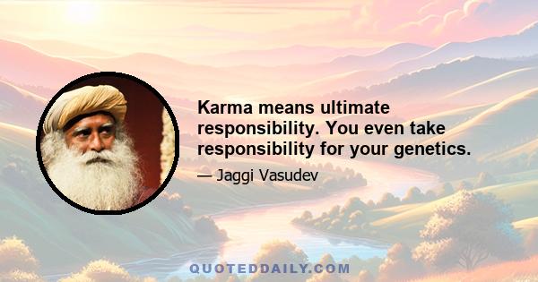 Karma means ultimate responsibility. You even take responsibility for your genetics.