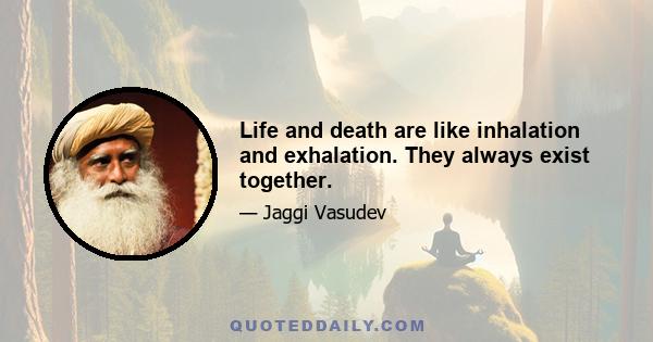 Life and death are like inhalation and exhalation. They always exist together.