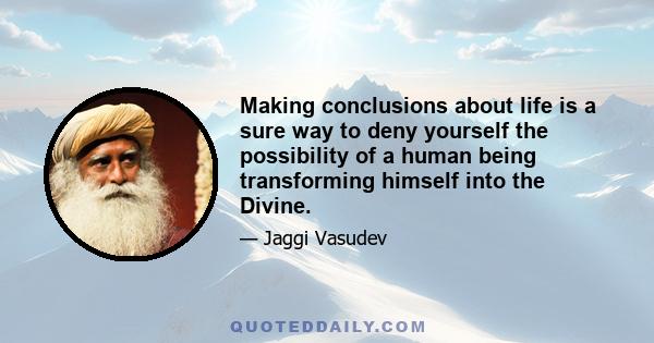 Making conclusions about life is a sure way to deny yourself the possibility of a human being transforming himself into the Divine.