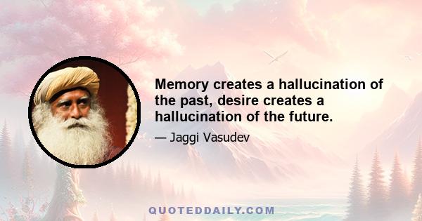 Memory creates a hallucination of the past, desire creates a hallucination of the future.