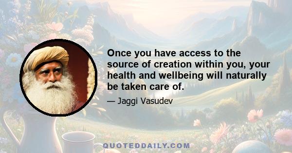 Once you have access to the source of creation within you, your health and wellbeing will naturally be taken care of.