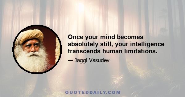 Once your mind becomes absolutely still, your intelligence transcends human limitations.