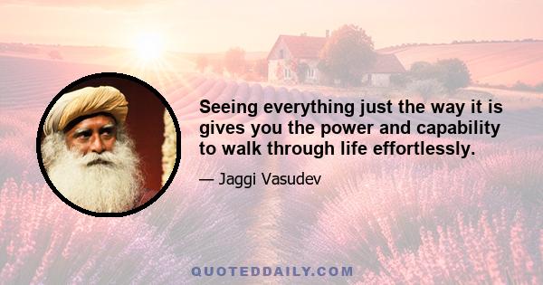 Seeing everything just the way it is gives you the power and capability to walk through life effortlessly.