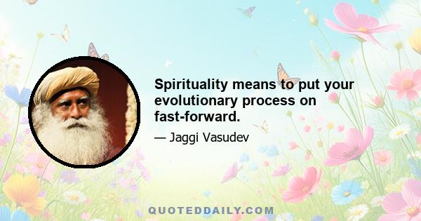 Spirituality means to put your evolutionary process on fast-forward.