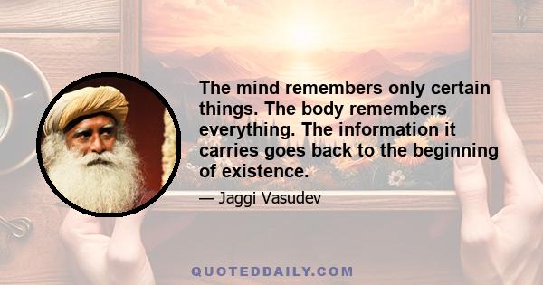 The mind remembers only certain things. The body remembers everything. The information it carries goes back to the beginning of existence.