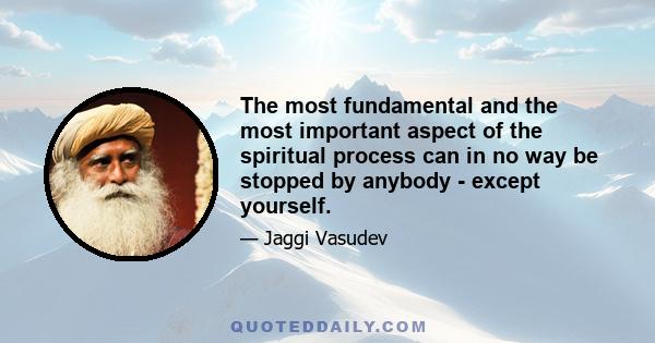 The most fundamental and the most important aspect of the spiritual process can in no way be stopped by anybody - except yourself.