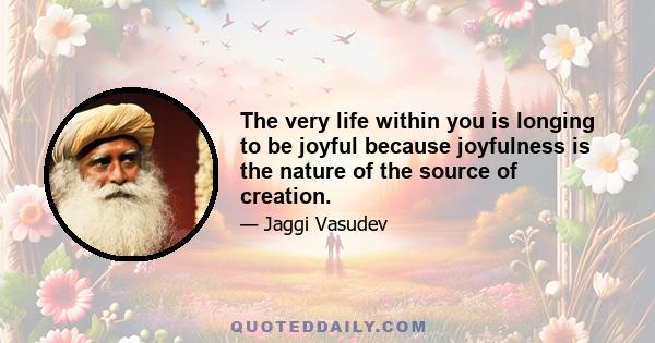 The very life within you is longing to be joyful because joyfulness is the nature of the source of creation.