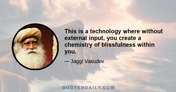 This is a technology where without external input, you create a chemistry of blissfulness within you.