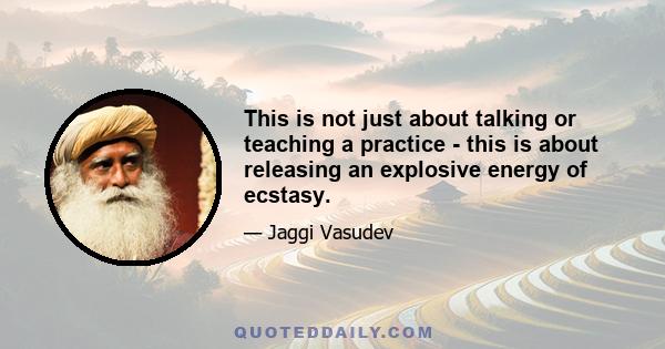 This is not just about talking or teaching a practice - this is about releasing an explosive energy of ecstasy.