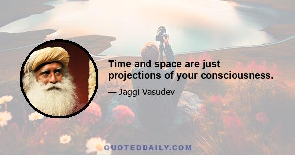 Time and space are just projections of your consciousness.